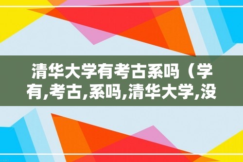 清华大学有考古系吗（学有,考古,系吗,清华大学,没有,考古,）