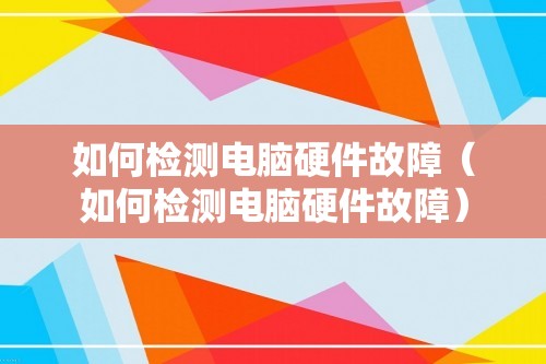 如何检测电脑硬件故障（如何检测电脑硬件故障）