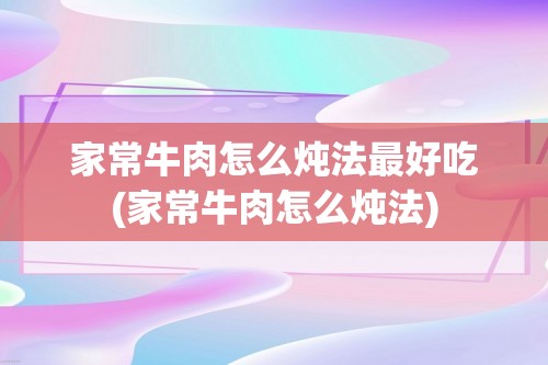 家常牛肉怎么炖法最好吃(家常牛肉怎么炖法)