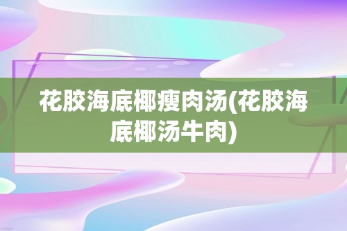 花胶海底椰瘦肉汤(花胶海底椰汤牛肉)