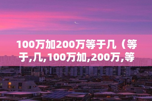 100万加200万等于几（等于,几,100万加,200万,等于,3000000,）