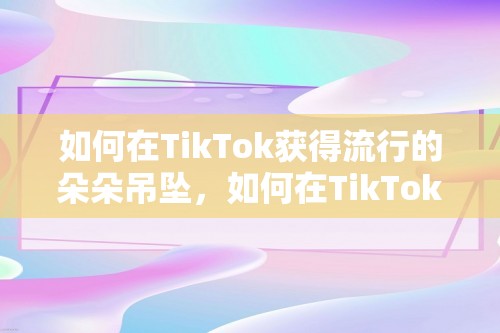 如何在TikTok获得流行的朵朵吊坠，如何在TikTok获得流行的朵朵吊坠