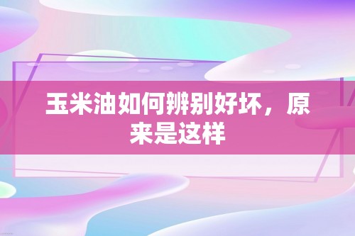 玉米油如何辨别好坏，原来是这样