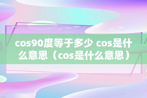 cos90度等于多少 cos是什么意思（cos是什么意思）