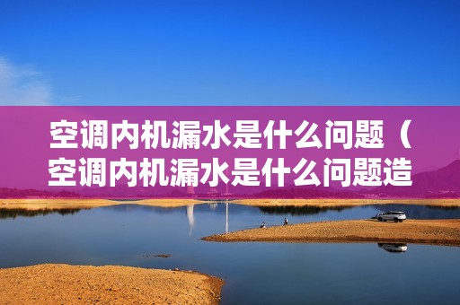 空调内机漏水是什么问题（空调内机漏水是什么问题造成的）