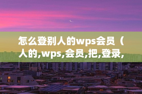 怎么登别人的wps会员（人的,wps,会员,把,登录,二维,码,）