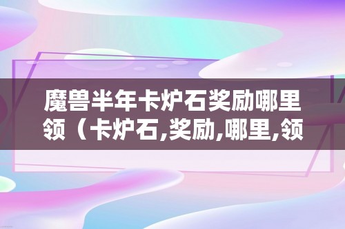 魔兽半年卡炉石奖励哪里领（卡炉石,奖励,哪里,领,点击,打开,）