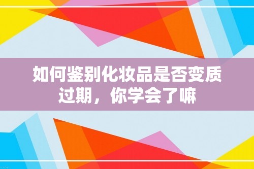 如何鉴别化妆品是否变质过期，你学会了嘛