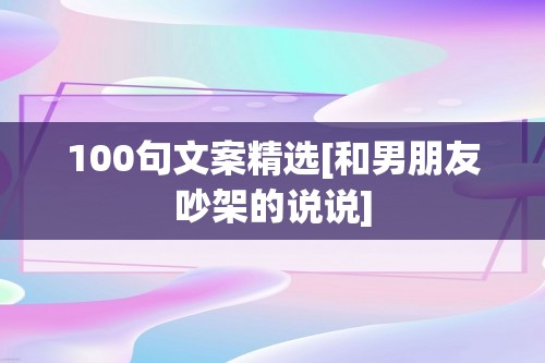 100句文案精选[和男朋友吵架的说说]