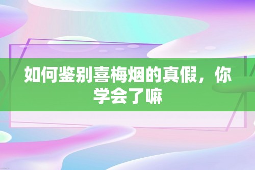 如何鉴别喜梅烟的真假，你学会了嘛