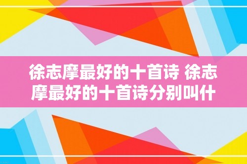 徐志摩最好的十首诗 徐志摩最好的十首诗分别叫什么（徐志摩最好的十首诗分别叫什么）