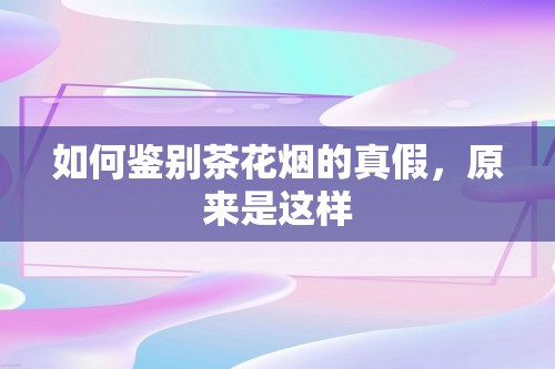 如何鉴别茶花烟的真假，原来是这样