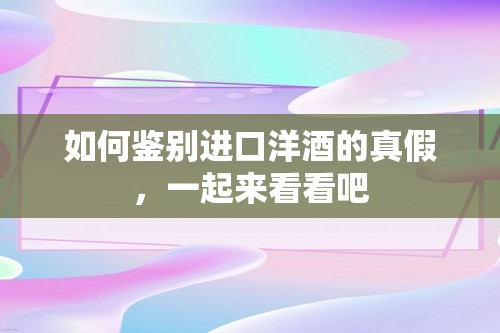 如何鉴别进口洋酒的真假，一起来看看吧