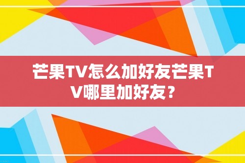 芒果TV怎么加好友芒果TV哪里加好友？