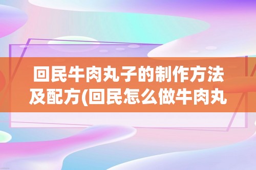 回民牛肉丸子的制作方法及配方(回民怎么做牛肉丸子)