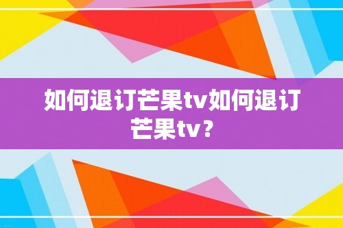 如何退订芒果tv如何退订芒果tv？