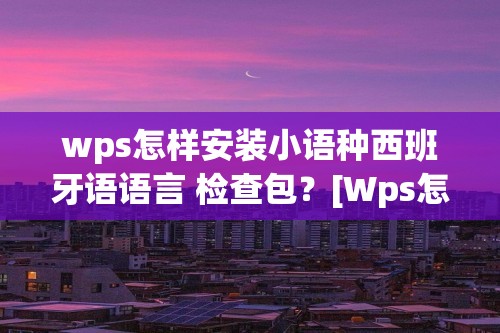 wps怎样安装小语种西班牙语语言 检查包？[Wps怎么设置小语种]