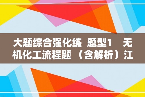 大题综合强化练  题型1　无机化工流程题 （含解析）江苏省2023高考化学三轮冲刺练