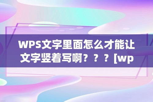 WPS文字里面怎么才能让文字竖着写啊？？？[wps怎么设置竖打字]