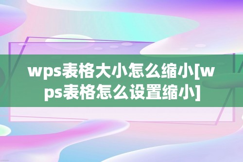 wps表格大小怎么缩小[wps表格怎么设置缩小]