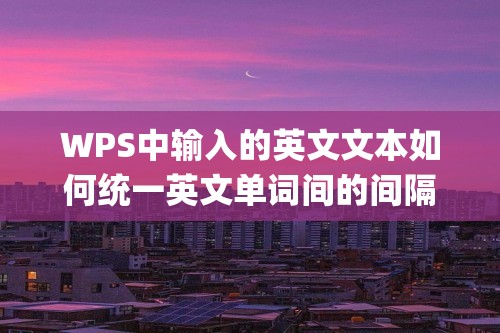 WPS中输入的英文文本如何统一英文单词间的间隔[wps怎么设置英文间隔]