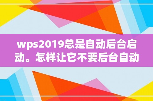 wps2019总是自动后台启动。怎样让它不要后台自动启动？[wps怎么设置后台角色]