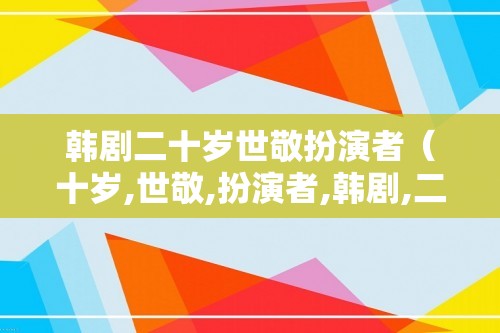 韩剧二十岁世敬扮演者（十岁,世敬,扮演者,韩剧,二,十岁,世敬,）