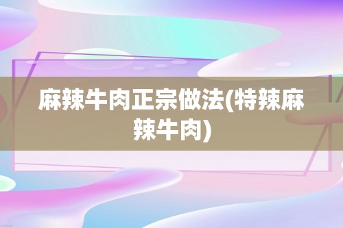 麻辣牛肉正宗做法(特辣麻辣牛肉)