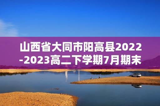 山西省大同市阳高县2022-2023高二下学期7月期末考试化学试题（答案）