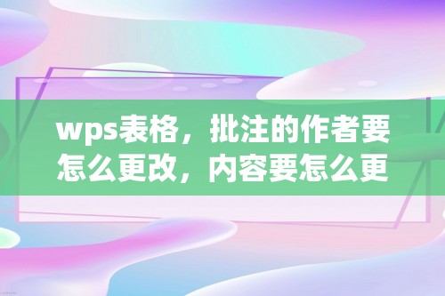 wps表格，批注的作者要怎么更改，内容要怎么更改[wps批注者怎么设置]