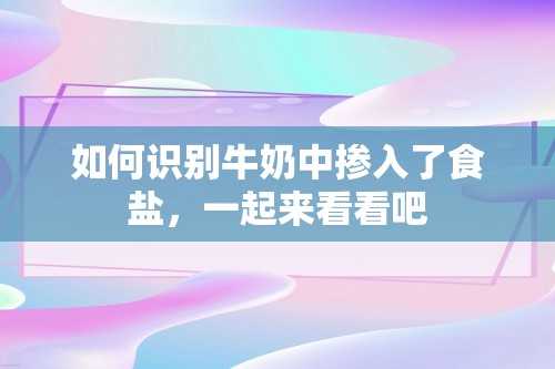 如何识别牛奶中掺入了食盐，一起来看看吧