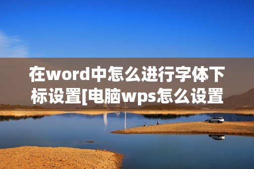 在word中怎么进行字体下标设置[电脑wps怎么设置下标]