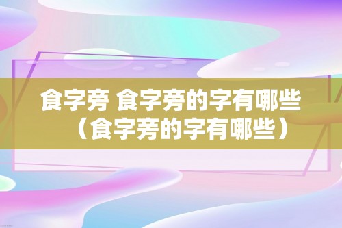 食字旁 食字旁的字有哪些（食字旁的字有哪些）