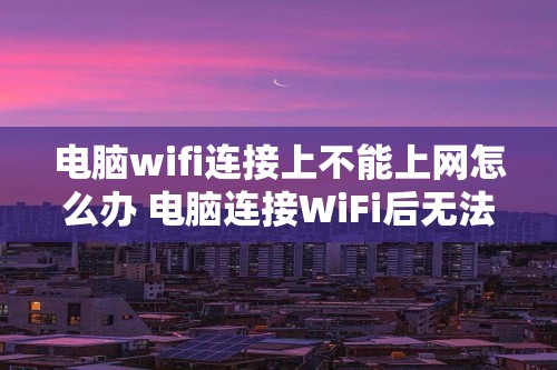 电脑wifi连接上不能上网怎么办 电脑连接WiFi后无法上网四大解决方案（电脑连接WiFi后无法上网四大解决方案）