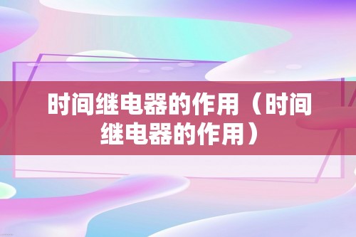 时间继电器的作用（时间继电器的作用）