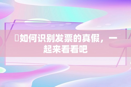 ​如何识别发票的真假，一起来看看吧