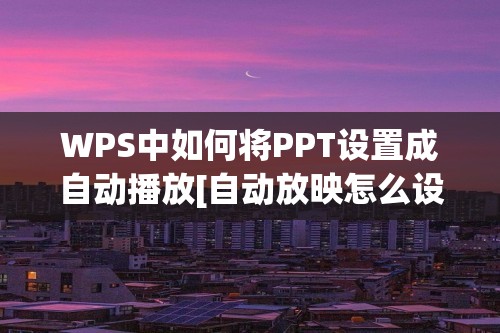 WPS中如何将PPT设置成自动播放[自动放映怎么设置wps]