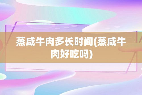 蒸咸牛肉多长时间(蒸咸牛肉好吃吗)