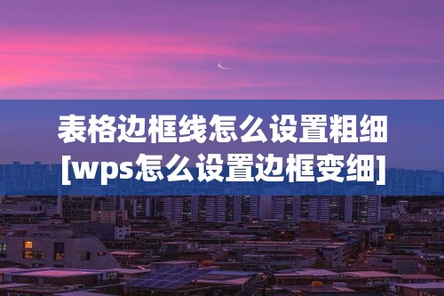 表格边框线怎么设置粗细[wps怎么设置边框变细]