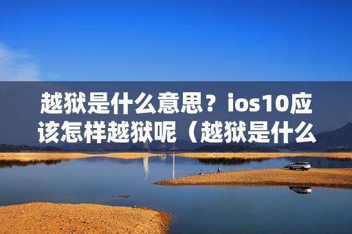 越狱是什么意思？ios10应该怎样越狱呢（越狱是什么意思？ios10应该怎样越狱呢）