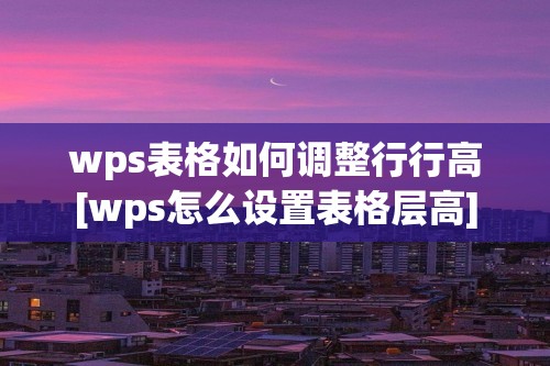 wps表格如何调整行行高[wps怎么设置表格层高]