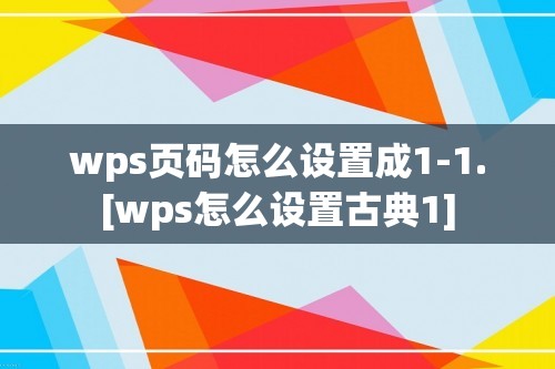 wps页码怎么设置成1-1.[wps怎么设置古典1]