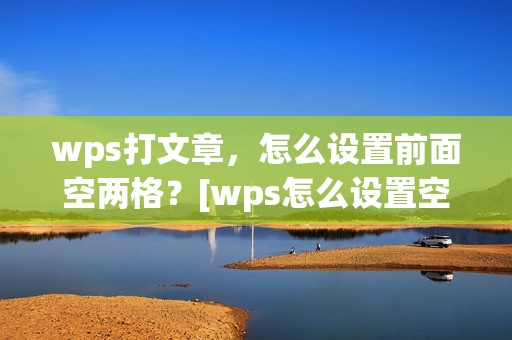 wps打文章，怎么设置前面空两格？[wps怎么设置空字符]