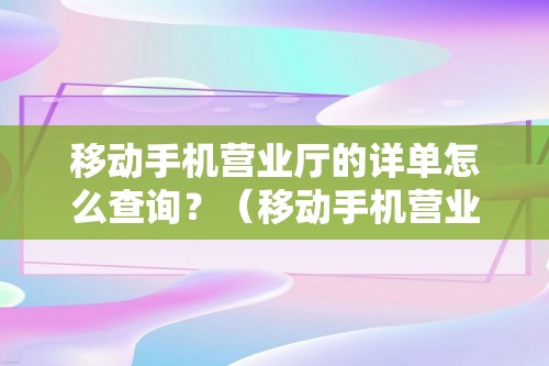 移动手机营业厅的详单怎么查询？（移动手机营业厅的详单怎么查询？）