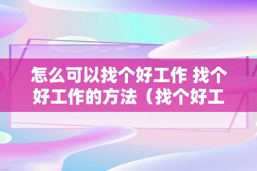 怎么可以找个好工作 找个好工作的方法（找个好工作的方法）