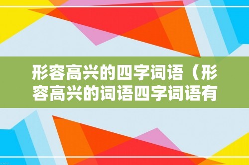 形容高兴的四字词语（形容高兴的词语四字词语有什么）