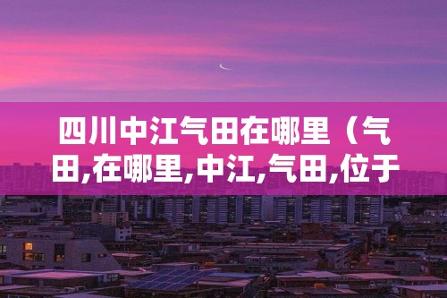 四川中江气田在哪里（气田,在哪里,中江,气田,位于,）