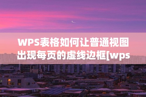 WPS表格如何让普通视图出现每页的虚线边框[wps怎么设置每页方框]