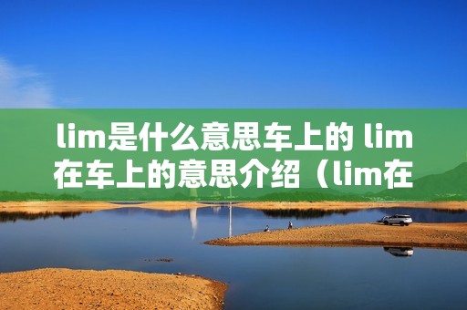 lim是什么意思车上的 lim在车上的意思介绍（lim在车上的意思介绍）