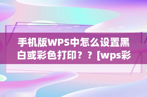 手机版WPS中怎么设置黑白或彩色打印？？[wps彩印怎么设置]